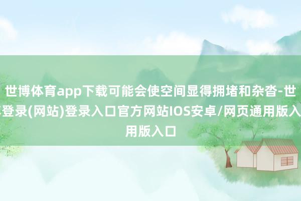 世博体育app下载可能会使空间显得拥堵和杂沓-世博登录(网站)登录入口官方网站IOS安卓/网页通用版入口