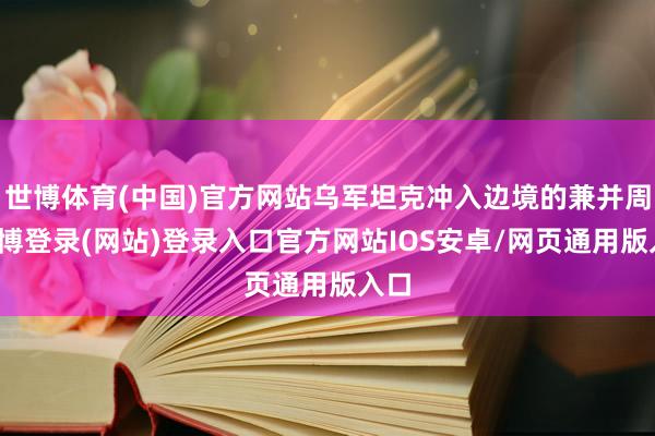 世博体育(中国)官方网站乌军坦克冲入边境的兼并周-世博登录(网站)登录入口官方网站IOS安卓/网页通用版入口