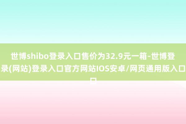 世博shibo登录入口售价为32.9元一箱-世博登录(网站)登录入口官方网站IOS安卓/网页通用版入口