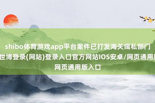 shibo体育游戏app平台案件已打发海关缉私部门处理-世博登录(网站)登录入口官方网站IOS安卓/网页通用版入口