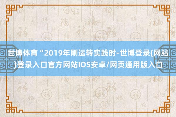 世博体育“2019年刚运转实践时-世博登录(网站)登录入口官方网站IOS安卓/网页通用版入口