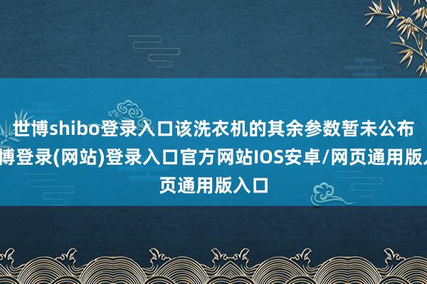 世博shibo登录入口该洗衣机的其余参数暂未公布-世博登录(网站)登录入口官方网站IOS安卓/网页通用版入口