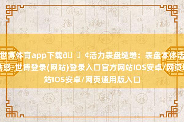 世博体育app下载🟢活力表盘缱绻：表盘本体活泼而富饶动感-世博登录(网站)登录入口官方网站IOS安卓/网页通用版入口