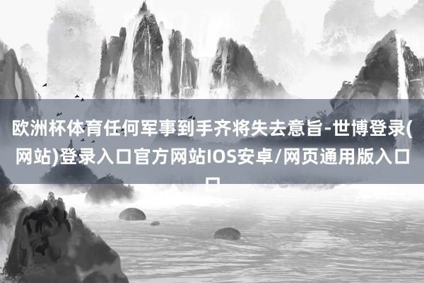 欧洲杯体育任何军事到手齐将失去意旨-世博登录(网站)登录入口官方网站IOS安卓/网页通用版入口