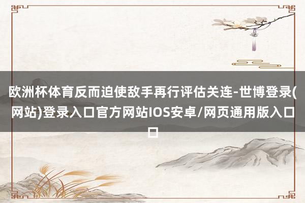 欧洲杯体育反而迫使敌手再行评估关连-世博登录(网站)登录入口官方网站IOS安卓/网页通用版入口