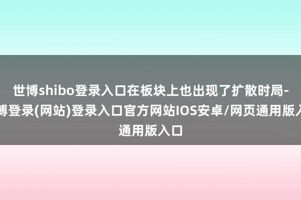 世博shibo登录入口在板块上也出现了扩散时局-世博登录(网站)登录入口官方网站IOS安卓/网页通用版入口
