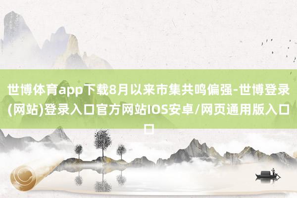 世博体育app下载8月以来市集共鸣偏强-世博登录(网站)登录入口官方网站IOS安卓/网页通用版入口