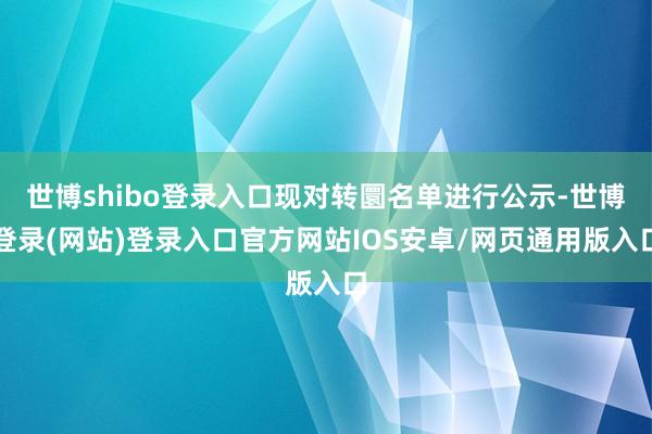 世博shibo登录入口现对转圜名单进行公示-世博登录(网站)登录入口官方网站IOS安卓/网页通用版入口