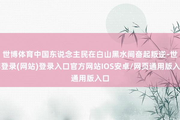 世博体育中国东说念主民在白山黑水间奋起叛逆-世博登录(网站)登录入口官方网站IOS安卓/网页通用版入口