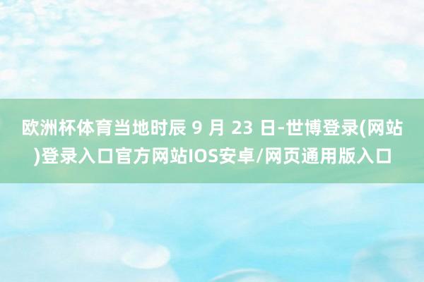 欧洲杯体育当地时辰 9 月 23 日-世博登录(网站)登录入口官方网站IOS安卓/网页通用版入口