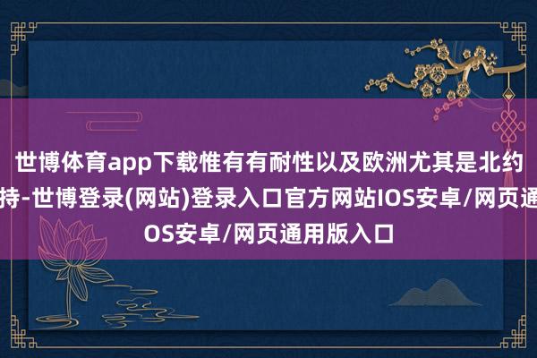 世博体育app下载惟有有耐性以及欧洲尤其是北约的财政维持-世博登录(网站)登录入口官方网站IOS安卓/网页通用版入口