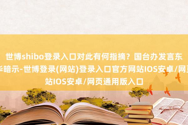 世博shibo登录入口对此有何指摘？国台办发言东说念主陈斌华暗示-世博登录(网站)登录入口官方网站IOS安卓/网页通用版入口