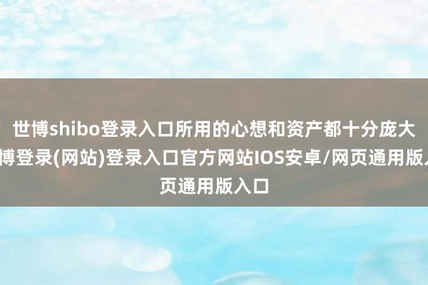 世博shibo登录入口所用的心想和资产都十分庞大-世博登录(网站)登录入口官方网站IOS安卓/网页通用版入口