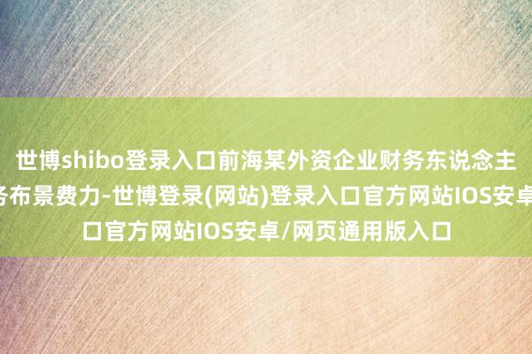世博shibo登录入口前海某外资企业财务东说念主员向银行递交业务布景费力-世博登录(网站)登录入口官方网站IOS安卓/网页通用版入口