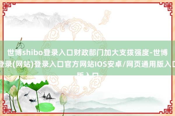 世博shibo登录入口财政部门加大支拨强度-世博登录(网站)登录入口官方网站IOS安卓/网页通用版入口