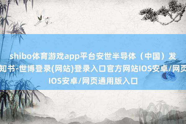 shibo体育游戏app平台安世半导体（中国）发布致客户示知书-世博登录(网站)登录入口官方网站IOS安卓/网页通用版入口