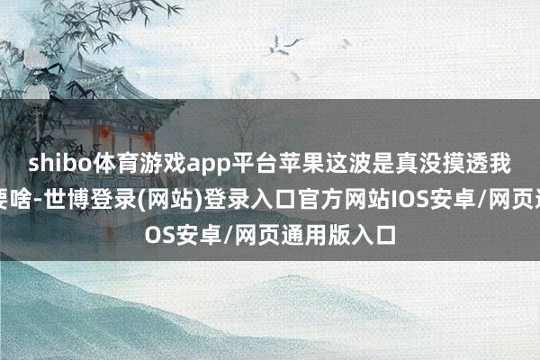 shibo体育游戏app平台苹果这波是真没摸透我们用户思要啥-世博登录(网站)登录入口官方网站IOS安卓/网页通用版入口
