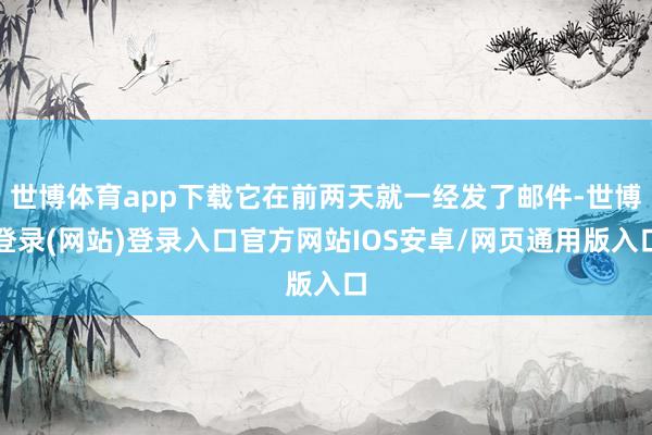 世博体育app下载它在前两天就一经发了邮件-世博登录(网站)登录入口官方网站IOS安卓/网页通用版入口