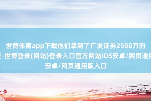 世博体育app下载他们拿到了广发证券2500万的B轮融资-世博登录(网站)登录入口官方网站IOS安卓/网页通用版入口