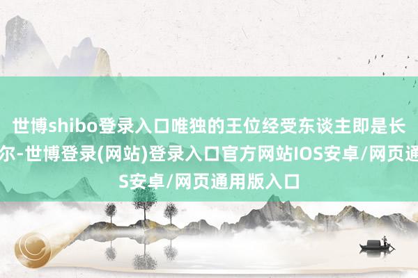 世博shibo登录入口唯独的王位经受东谈主即是长女莱昂诺尔-世博登录(网站)登录入口官方网站IOS安卓/网页通用版入口