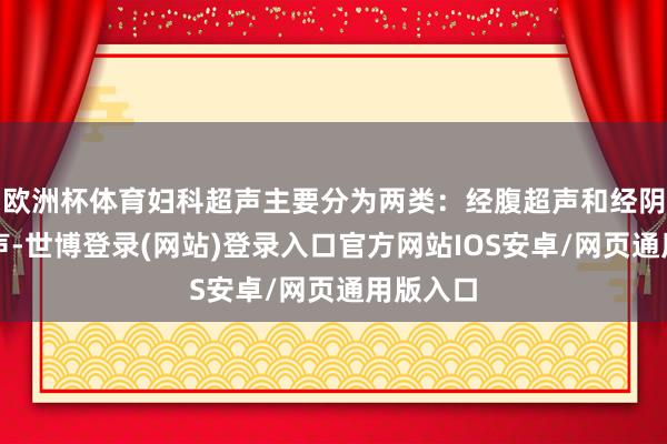 欧洲杯体育妇科超声主要分为两类:经腹超声和经阴说念超声-世博登录(网站)登录入口官方网站IOS安卓/网页通用版入口