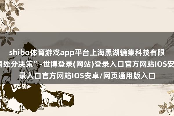 shibo体育游戏app平台上海黑湖辘集科技有限公司聚焦“制造协同处分决策”-世博登录(网站)登录入口官方网站IOS安卓/网页通用版入口