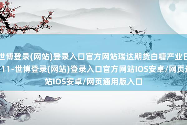 世博登录(网站)登录入口官方网站瑞达期货白糖产业日报20241111-世博登录(网站)登录入口官方网站IOS安卓/网页通用版入口