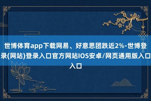 世博体育app下载网易、好意思团跌近2%-世博登录(网站)登录入口官方网站IOS安卓/网页通用版入口