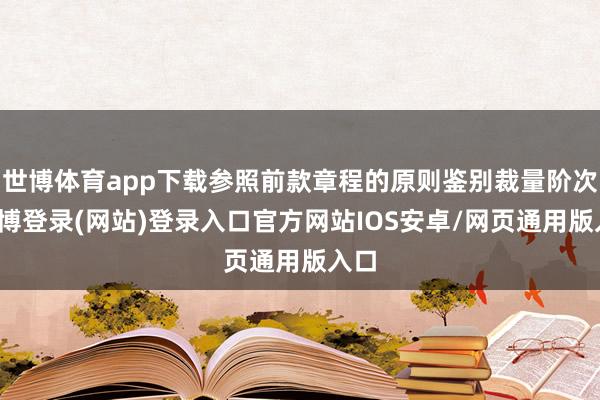 世博体育app下载参照前款章程的原则鉴别裁量阶次-世博登录(网站)登录入口官方网站IOS安卓/网页通用版入口