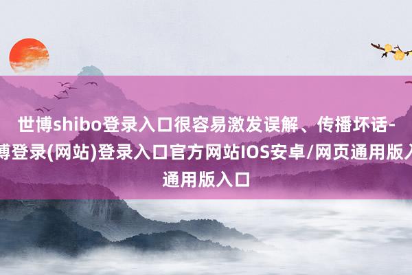 世博shibo登录入口很容易激发误解、传播坏话-世博登录(网站)登录入口官方网站IOS安卓/网页通用版入口
