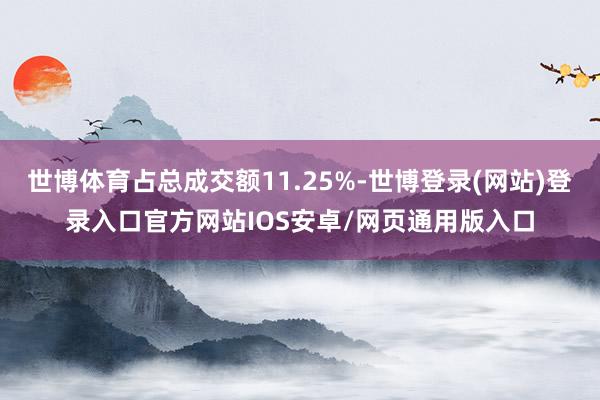 世博体育占总成交额11.25%-世博登录(网站)登录入口官方网站IOS安卓/网页通用版入口