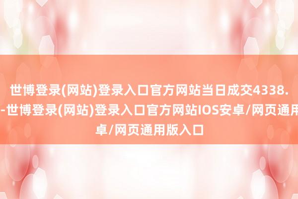 世博登录(网站)登录入口官方网站当日成交4338.13万元-世博登录(网站)登录入口官方网站IOS安卓/网页通用版入口