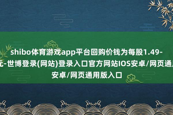shibo体育游戏app平台回购价钱为每股1.49-1.66港元-世博登录(网站)登录入口官方网站IOS安卓/网页通用版入口