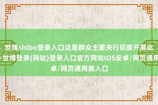 世博shibo登录入口这是群众主要央行初度开展此类举措-世博登录(网站)登录入口官方网站IOS安卓/网页通用版入口