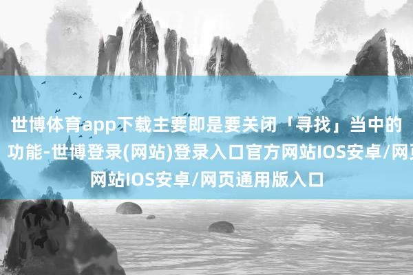 世博体育app下载主要即是要关闭「寻找」当中的「寻找网路」功能-世博登录(网站)登录入口官方网站IOS安卓/网页通用版入口