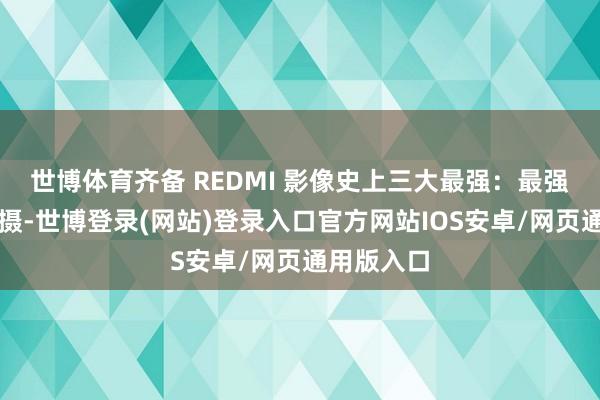 世博体育齐备 REDMI 影像史上三大最强：最强高动态主摄-世博登录(网站)登录入口官方网站IOS安卓/网页通用版入口
