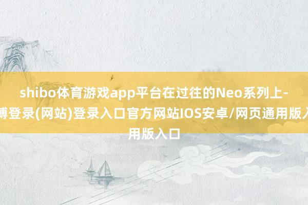 shibo体育游戏app平台在过往的Neo系列上-世博登录(网站)登录入口官方网站IOS安卓/网页通用版入口