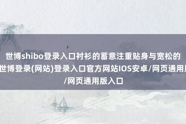 世博shibo登录入口衬衫的蓄意注重贴身与宽松的均衡-世博登录(网站)登录入口官方网站IOS安卓/网页通用版入口