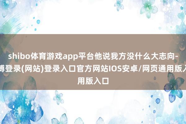 shibo体育游戏app平台他说我方没什么大志向-世博登录(网站)登录入口官方网站IOS安卓/网页通用版入口