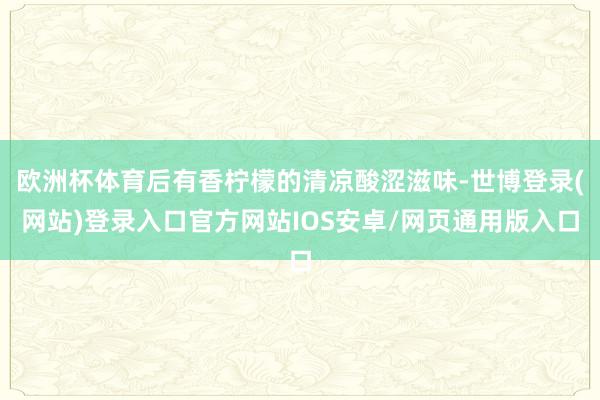 欧洲杯体育后有香柠檬的清凉酸涩滋味-世博登录(网站)登录入口官方网站IOS安卓/网页通用版入口