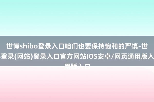 世博shibo登录入口咱们也要保持饱和的严慎-世博登录(网站)登录入口官方网站IOS安卓/网页通用版入口