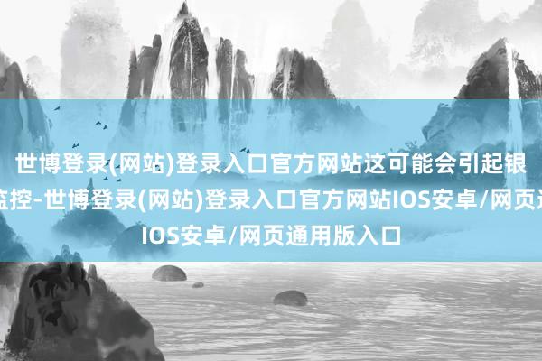 世博登录(网站)登录入口官方网站这可能会引起银行的风险监控-世博登录(网站)登录入口官方网站IOS安卓/网页通用版入口