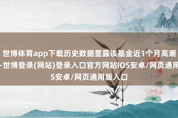世博体育app下载历史数据显露该基金近1个月高潮2.85%-世博登录(网站)登录入口官方网站IOS安卓/网页通用版入口