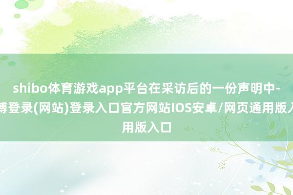 shibo体育游戏app平台在采访后的一份声明中-世博登录(网站)登录入口官方网站IOS安卓/网页通用版入口