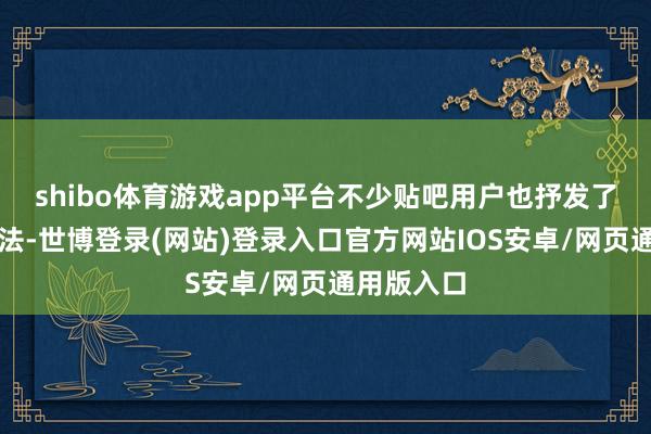 shibo体育游戏app平台不少贴吧用户也抒发了访佛的说法-世博登录(网站)登录入口官方网站IOS安卓/网页通用版入口