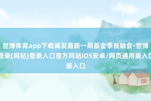 世博体育app下载阐发最新一期基金季报融会-世博登录(网站)登录入口官方网站IOS安卓/网页通用版入口
