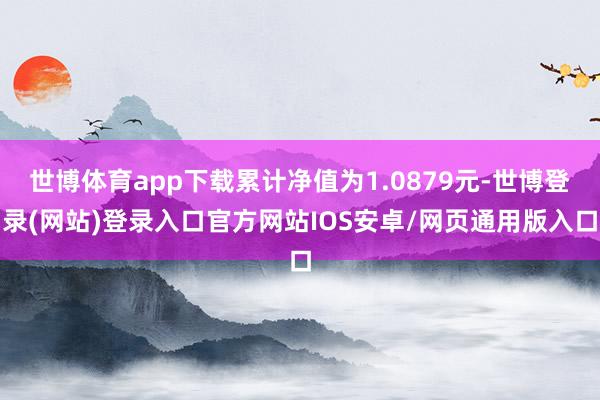 世博体育app下载累计净值为1.0879元-世博登录(网站)登录入口官方网站IOS安卓/网页通用版入口