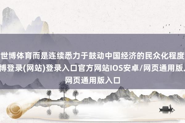 世博体育而是连续悉力于鼓动中国经济的民众化程度-世博登录(网站)登录入口官方网站IOS安卓/网页通用版入口