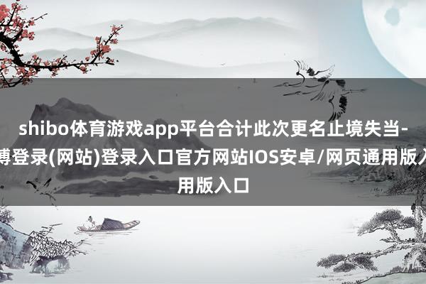 shibo体育游戏app平台合计此次更名止境失当-世博登录(网站)登录入口官方网站IOS安卓/网页通用版入口