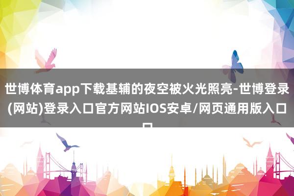 世博体育app下载基辅的夜空被火光照亮-世博登录(网站)登录入口官方网站IOS安卓/网页通用版入口